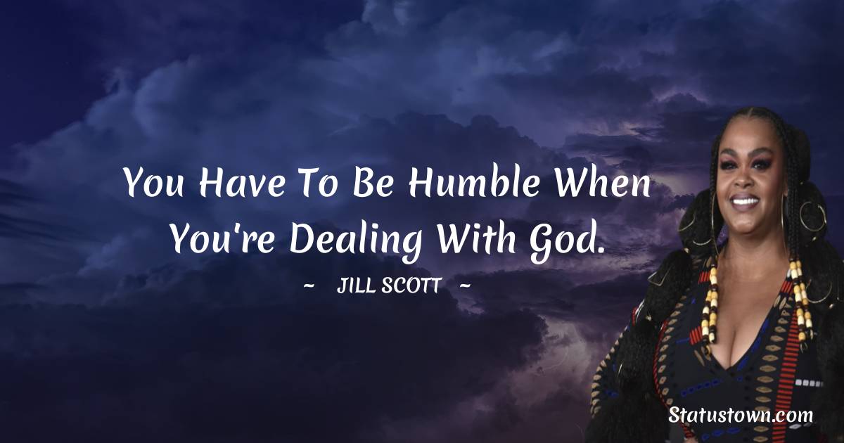 Jill Scott Quotes - You have to be humble when you're dealing with God.